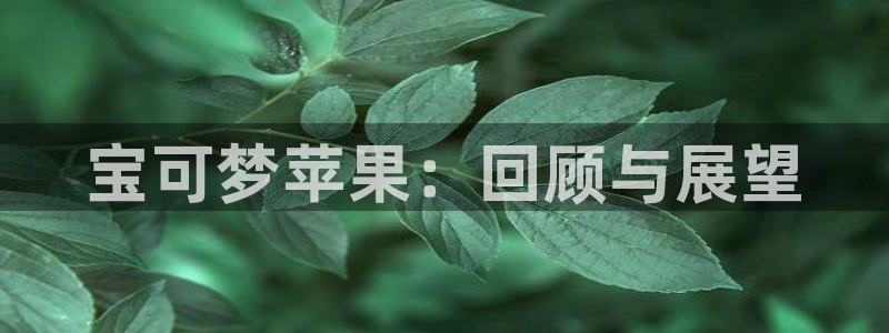 bg大游官网的钱能提出来吗：宝可梦苹果：回顾与展望