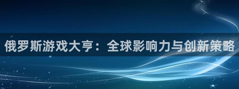 bg大游球队：俄罗斯游戏大亨：全球影响力与创新策略