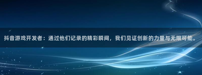 bg大游官网登录注册账号失败怎么回事：抖音游戏开发者：通过他们记录的精彩瞬间，我们见证创新的力量与无限可能。