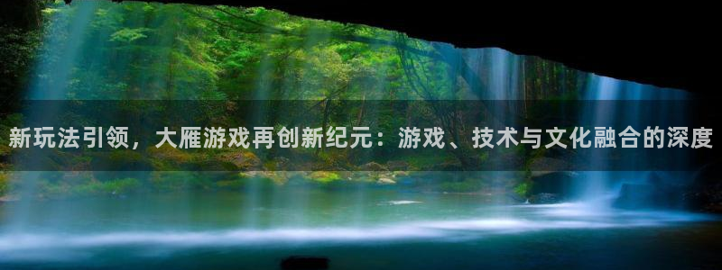 bg大游官网注册平台官网登录：新玩法引领，大雁游戏再创新纪元：游戏、技术与文化融合的深度