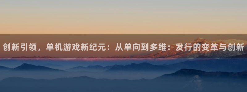 江苏bg大游智得：创新引领，单机游戏新纪元：从单向到多维：发行的变革与创新
