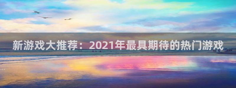 bg大游官网注册方法有哪些呢：新游戏大推荐：2021年最具期待的热门游戏